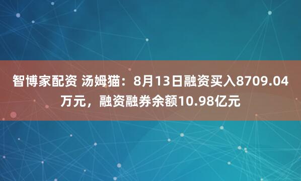 智博家配资 汤姆猫：8月13日融资买入8709.04万元，融资融券余额10.98亿元