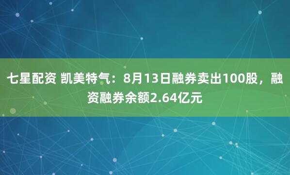 七星配资 凯美特气：8月13日融券卖出100股，融资融券余额2.64亿元