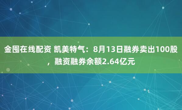 金囤在线配资 凯美特气：8月13日融券卖出100股，融资融券余额2.64亿元