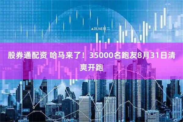 股券通配资 哈马来了！35000名跑友8月31日清爽开跑