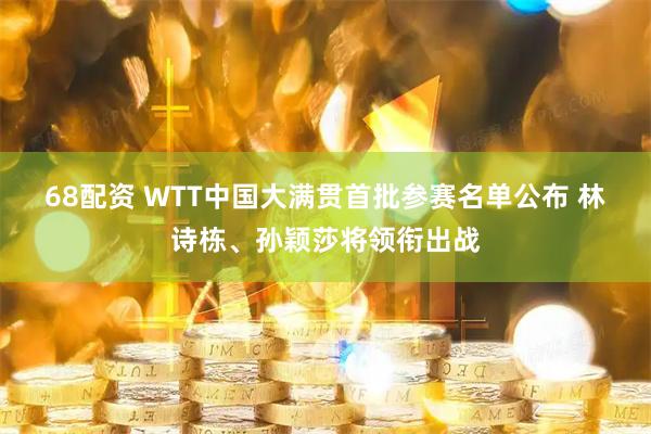 68配资 WTT中国大满贯首批参赛名单公布 林诗栋、孙颖莎将领衔出战