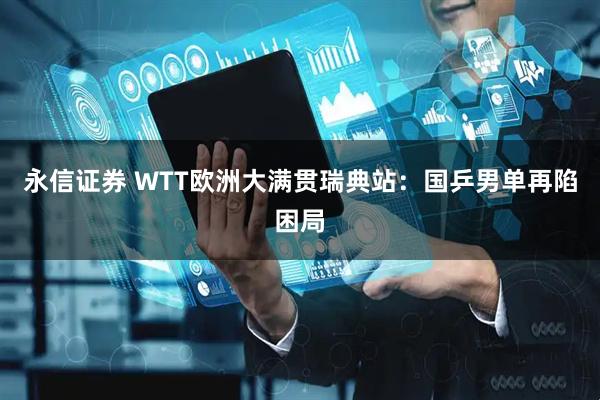 永信证券 WTT欧洲大满贯瑞典站：国乒男单再陷困局