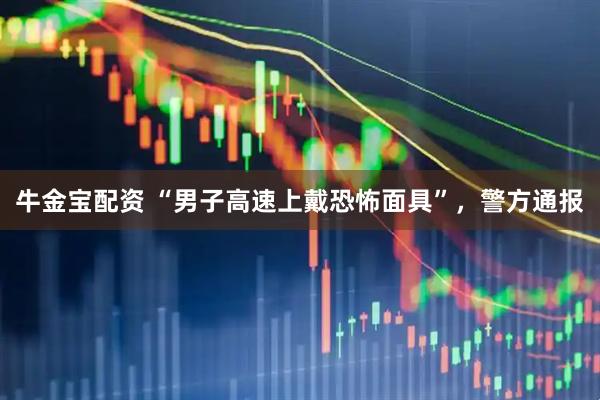 牛金宝配资 “男子高速上戴恐怖面具”，警方通报