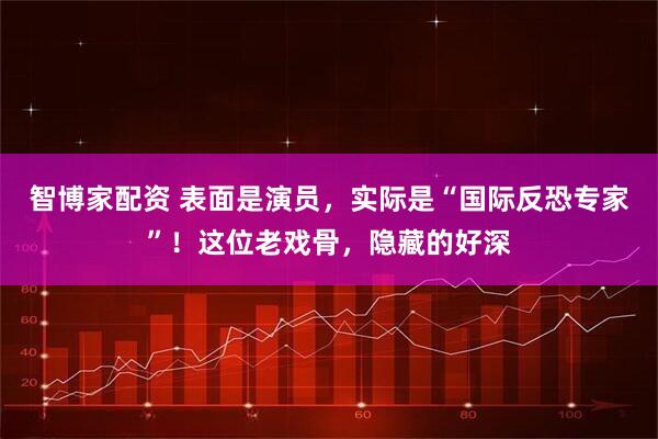 智博家配资 表面是演员，实际是“国际反恐专家”！这位老戏骨，隐藏的好深