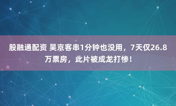 股融通配资 吴京客串1分钟也没用，7天仅26.8万票房，此片被成龙打惨！