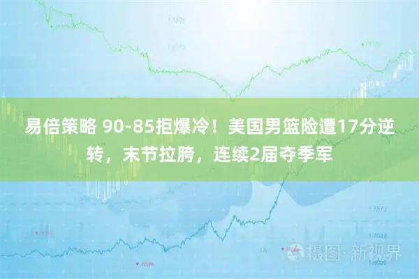 易倍策略 90-85拒爆冷！美国男篮险遭17分逆转，末节拉胯，连续2届夺季军