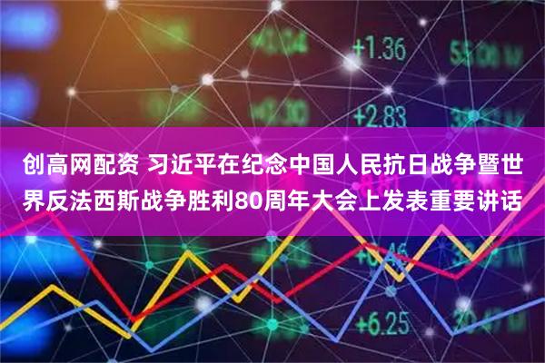 创高网配资 习近平在纪念中国人民抗日战争暨世界反法西斯战争胜利80周年大会上发表重要讲话