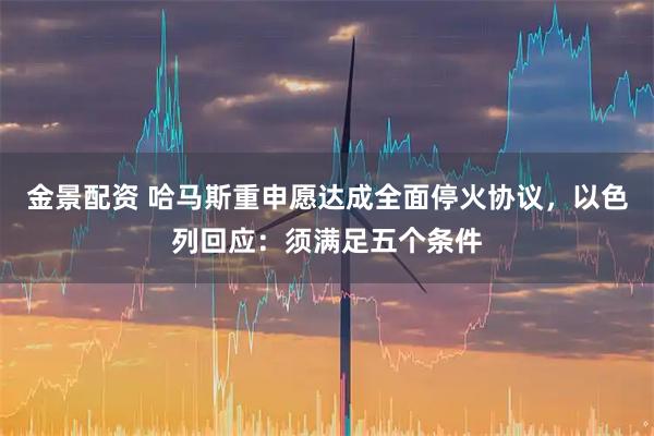 金景配资 哈马斯重申愿达成全面停火协议，以色列回应：须满足五个条件