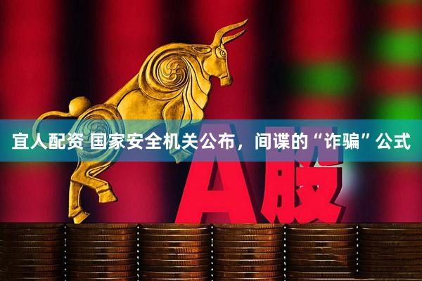 宜人配资 国家安全机关公布，间谍的“诈骗”公式