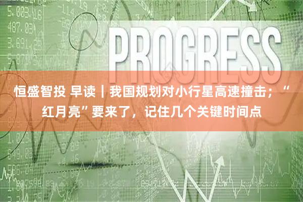 恒盛智投 早读｜我国规划对小行星高速撞击；“红月亮”要来了，记住几个关键时间点
