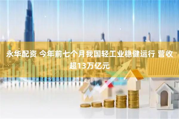 永华配资 今年前七个月我国轻工业稳健运行 营收超13万亿元