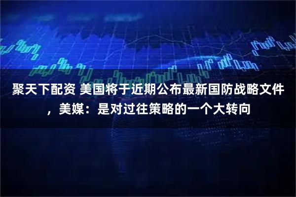 聚天下配资 美国将于近期公布最新国防战略文件，美媒：是对过往策略的一个大转向