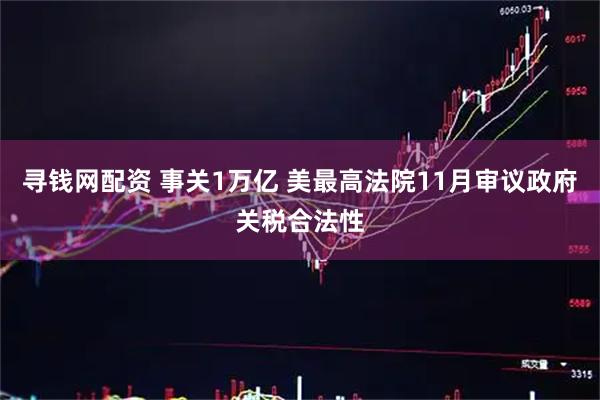 寻钱网配资 事关1万亿 美最高法院11月审议政府关税合法性