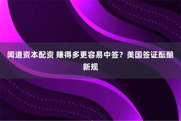 闻道资本配资 赚得多更容易中签？美国签证酝酿新规