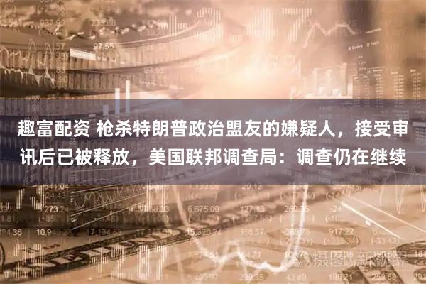 趣富配资 枪杀特朗普政治盟友的嫌疑人，接受审讯后已被释放，美国联邦调查局：调查仍在继续