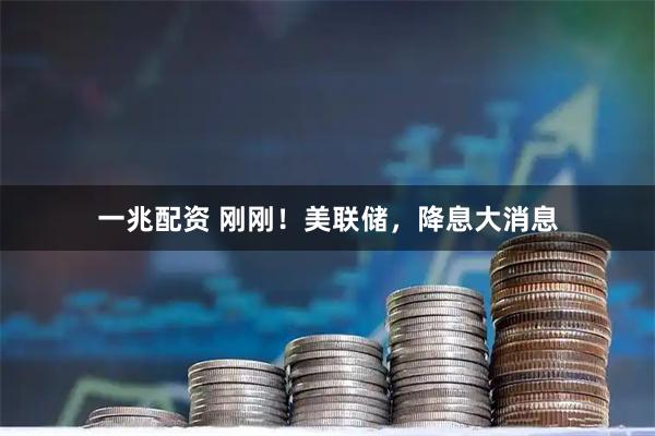 一兆配资 刚刚！美联储，降息大消息