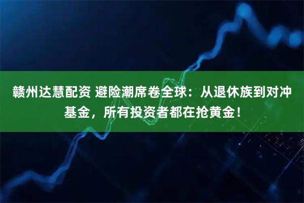 赣州达慧配资 避险潮席卷全球：从退休族到对冲基金，所有投资者都在抢黄金！