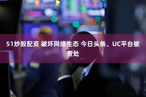 51炒股配资 破坏网络生态 今日头条、UC平台被查处