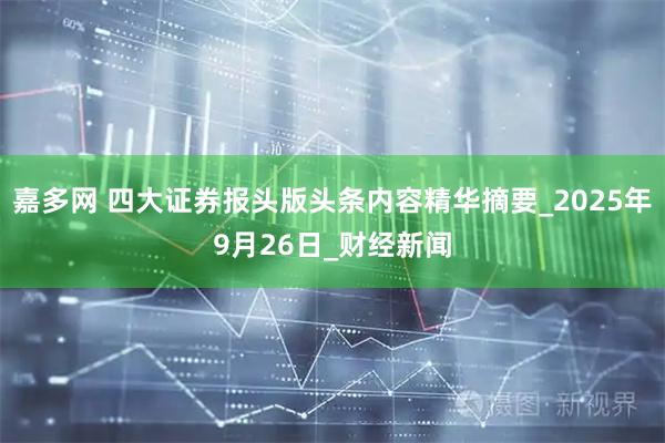 嘉多网 四大证券报头版头条内容精华摘要_2025年9月26日_财经新闻