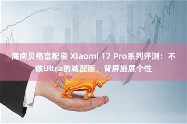 海南贝格富配资 Xiaomi 17 Pro系列评测：不做Ultra的减配版，背屏施展个性
