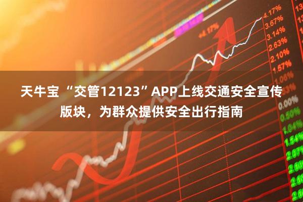 天牛宝 “交管12123”APP上线交通安全宣传版块，为群众提供安全出行指南