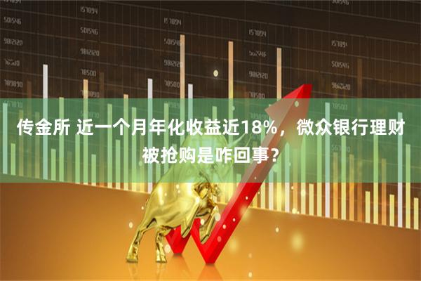 传金所 近一个月年化收益近18%，微众银行理财被抢购是咋回事？