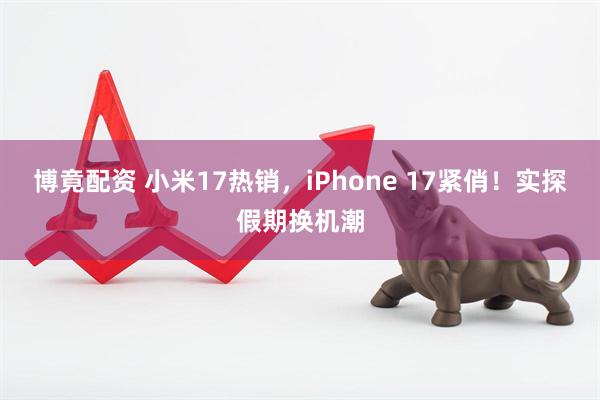 博竟配资 小米17热销，iPhone 17紧俏！实探假期换机潮