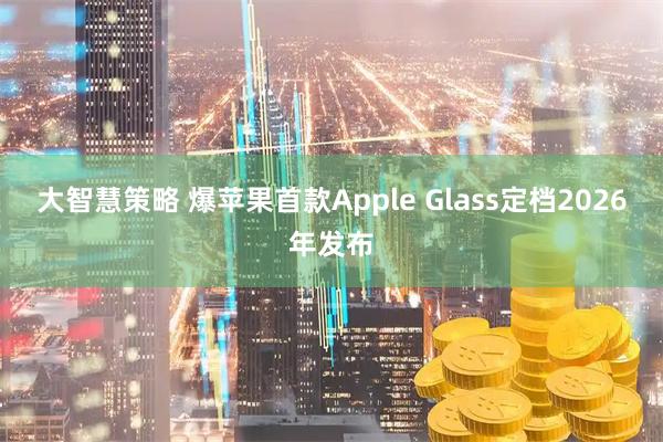 大智慧策略 爆苹果首款Apple Glass定档2026年发布