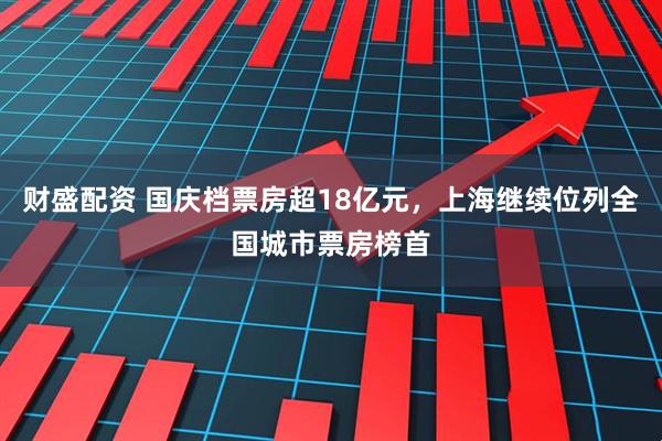 财盛配资 国庆档票房超18亿元，上海继续位列全国城市票房榜首