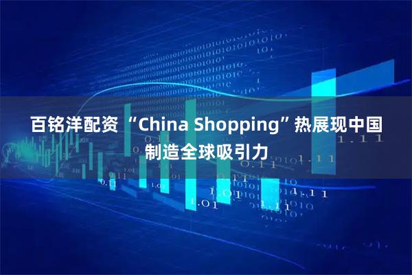 百铭洋配资 “China Shopping”热展现中国制造全球吸引力
