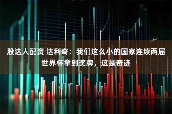 股达人配资 达利奇：我们这么小的国家连续两届世界杯拿到奖牌，这是奇迹