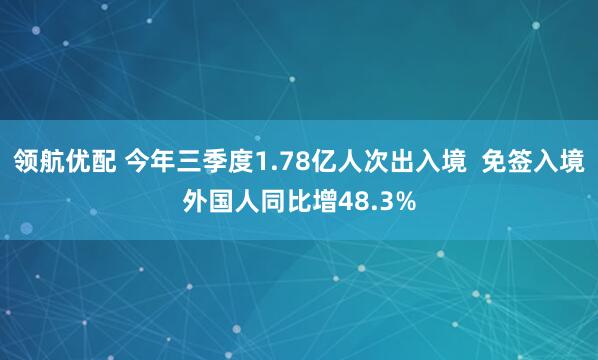 领航优配 今年三季度1.78亿人次出入境  免签入境外国人同比增48.3%