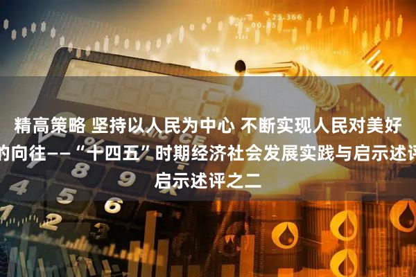 精高策略 坚持以人民为中心 不断实现人民对美好生活的向往——“十四五”时期经济社会发展实践与启示述评之二