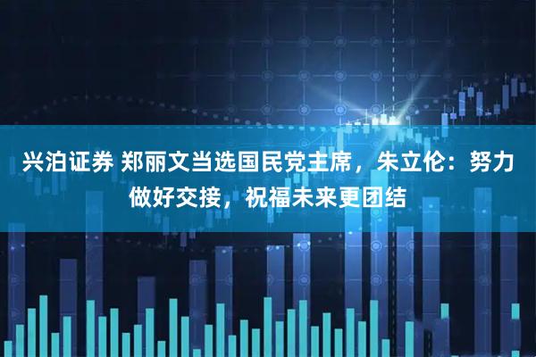 兴泊证券 郑丽文当选国民党主席，朱立伦：努力做好交接，祝福未来更团结