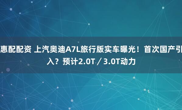 惠配配资 上汽奥迪A7L旅行版实车曝光！首次国产引入？预计2.0T／3.0T动力