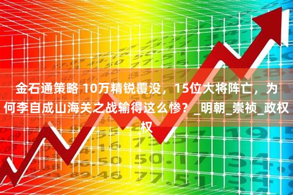 金石通策略 10万精锐覆没，15位大将阵亡，为何李自成山海关之战输得这么惨？_明朝_崇祯_政权