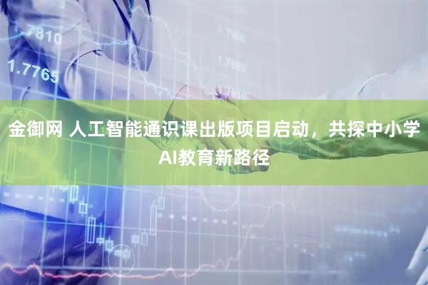 金御网 人工智能通识课出版项目启动，共探中小学AI教育新路径