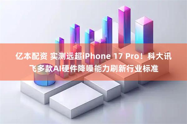 亿本配资 实测远超iPhone 17 Pro！科大讯飞多款AI硬件降噪能力刷新行业标准