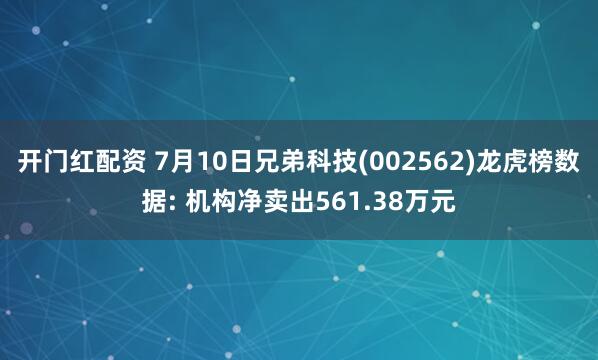 开门红配资 7月10日兄弟科技(002562)龙虎榜数据: 机构净卖出561.38万元