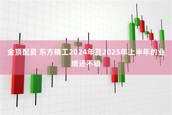 金顶配资 东方精工2024年及2025年上半年的业绩还不错