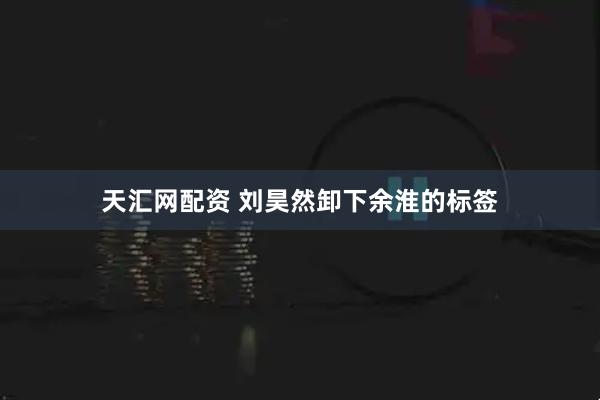 天汇网配资 刘昊然卸下余淮的标签