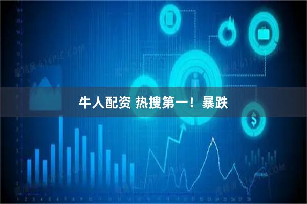 牛人配资 热搜第一！暴跌