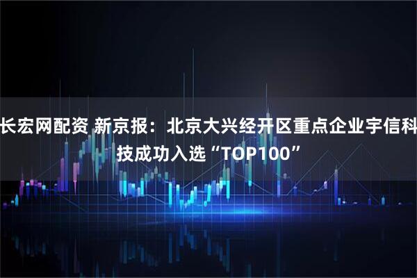 长宏网配资 新京报：北京大兴经开区重点企业宇信科技成功入选“TOP100”