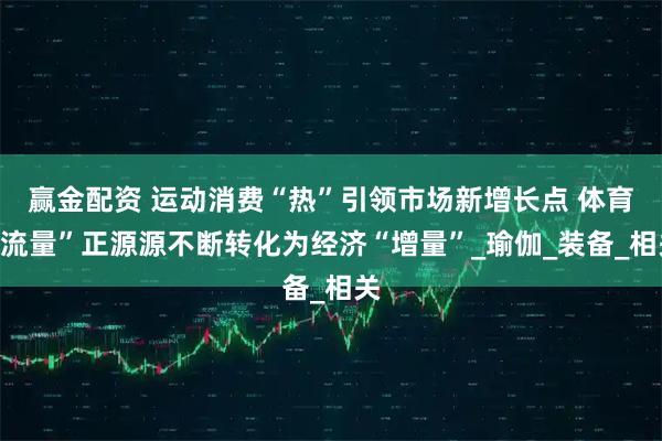 赢金配资 运动消费“热”引领市场新增长点 体育“流量”正源源不断转化为经济“增量”_瑜伽_装备_相关