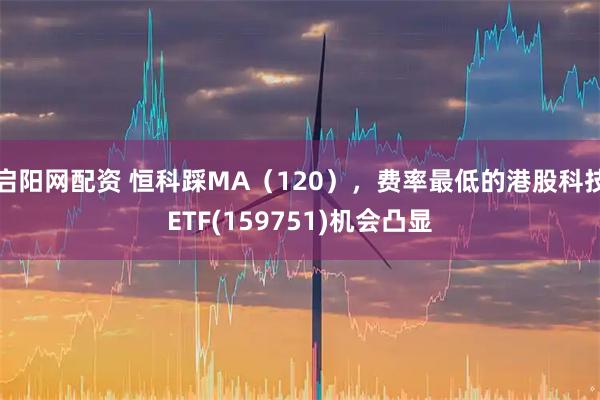 启阳网配资 恒科踩MA（120），费率最低的港股科技ETF(159751)机会凸显