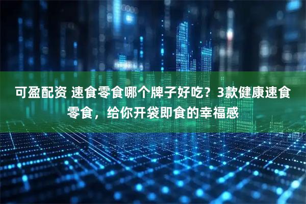 可盈配资 速食零食哪个牌子好吃？3款健康速食零食，给你开袋即食的幸福感
