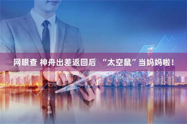 网眼查 神舟出差返回后  “太空鼠”当妈妈啦！