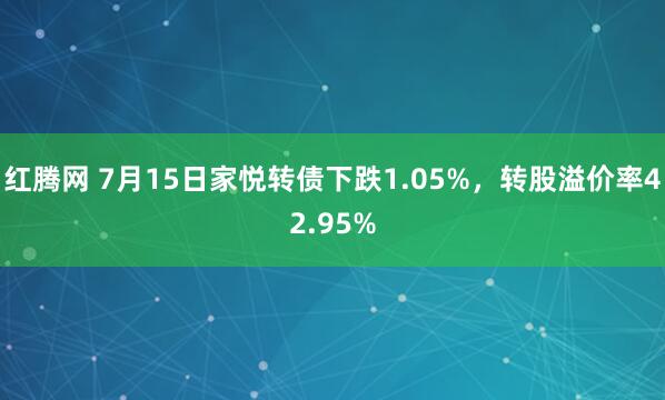 红腾网 7月15日家悦转债下跌1.05%，转股溢价率42.95%