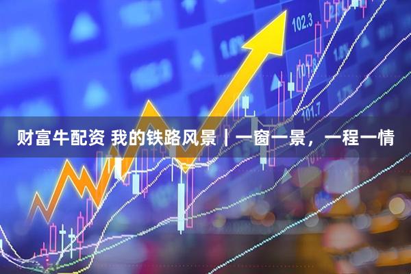 财富牛配资 我的铁路风景｜一窗一景，一程一情