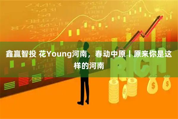 鑫赢智投 花Young河南，春动中原丨原来你是这样的河南
